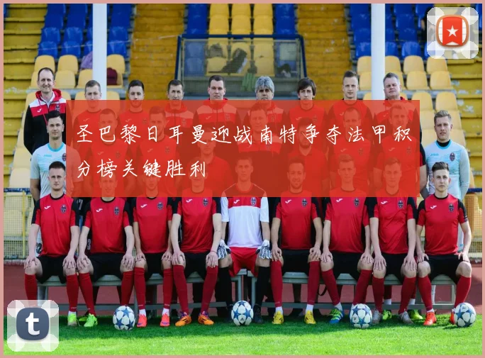 圣巴黎日耳曼迎战南特争夺法甲积分榜关键胜利