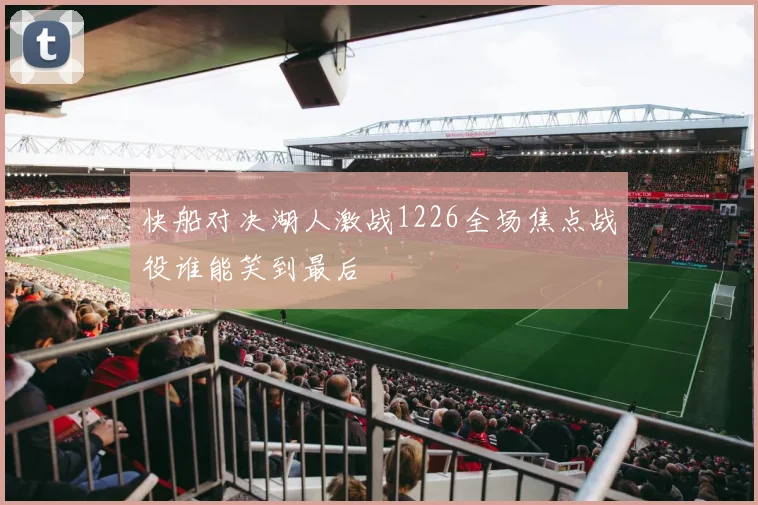 快船对决湖人激战1226全场焦点战役谁能笑到最后