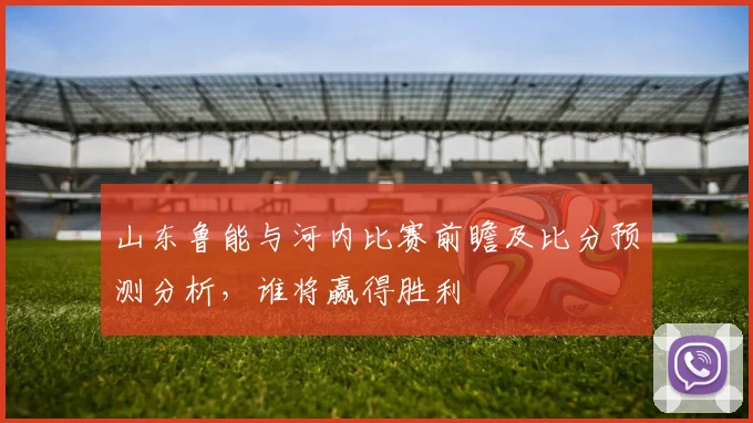山东鲁能与河内比赛前瞻及比分预测分析，谁将赢得胜利