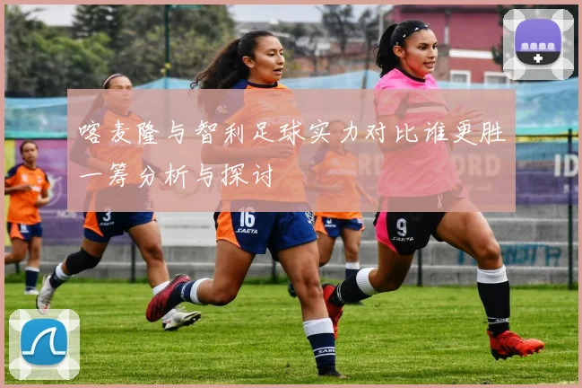 喀麦隆与智利足球实力对比谁更胜一筹分析与探讨
