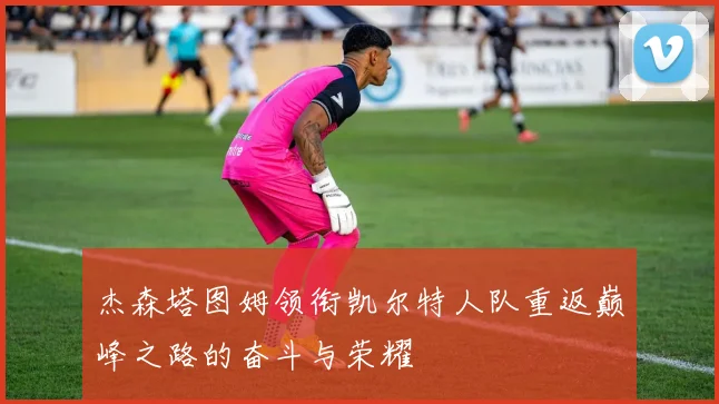 杰森塔图姆领衔凯尔特人队重返巅峰之路的奋斗与荣耀