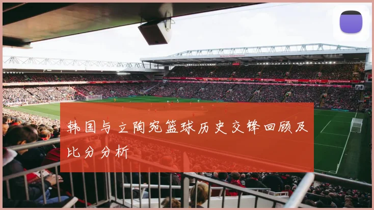 韩国与立陶宛篮球历史交锋回顾及比分分析