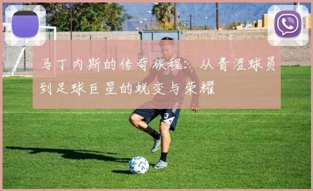 马丁内斯的传奇旅程：从青涩球员到足球巨星的蜕变与荣耀