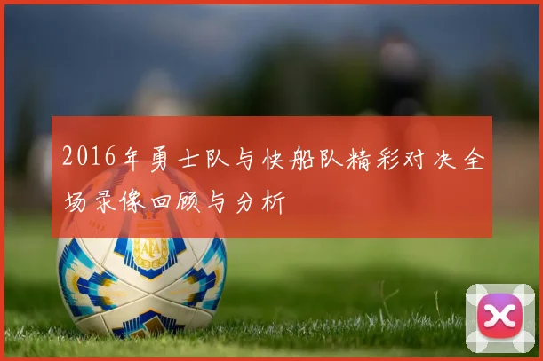 2016年勇士队与快船队精彩对决全场录像回顾与分析