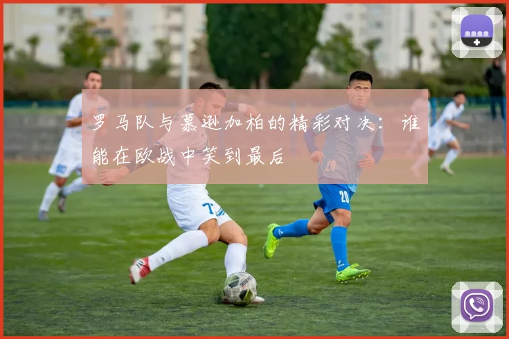 罗马队与慕逊加柏的精彩对决：谁能在欧战中笑到最后