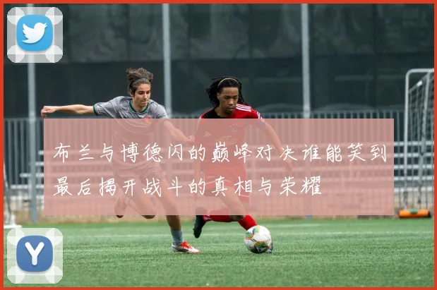 布兰与博德闪的巅峰对决谁能笑到最后揭开战斗的真相与荣耀