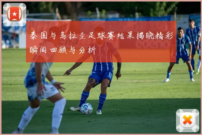 泰国与乌拉圭足球赛结果揭晓精彩瞬间回顾与分析