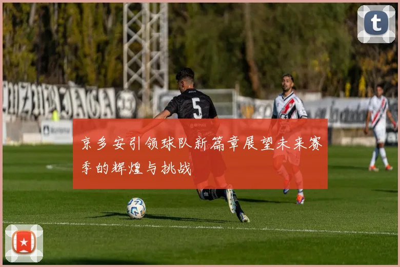 京多安引领球队新篇章展望未来赛季的辉煌与挑战