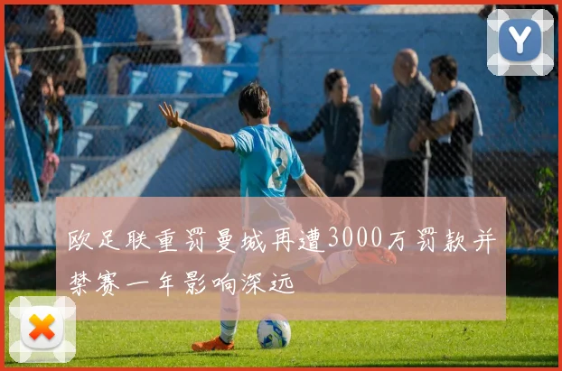 欧足联重罚曼城再遭3000万罚款并禁赛一年影响深远