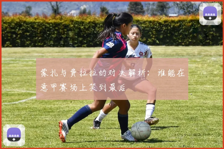 蒙扎与费拉拉的对决解析：谁能在意甲赛场上笑到最后