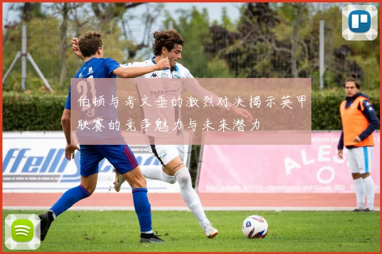 伯顿与考文垂的激烈对决揭示英甲联赛的竞争魅力与未来潜力