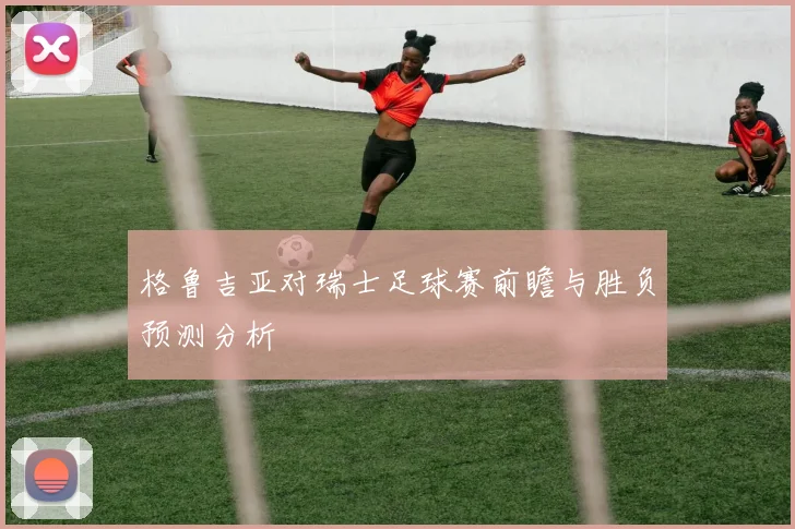格鲁吉亚对瑞士足球赛前瞻与胜负预测分析