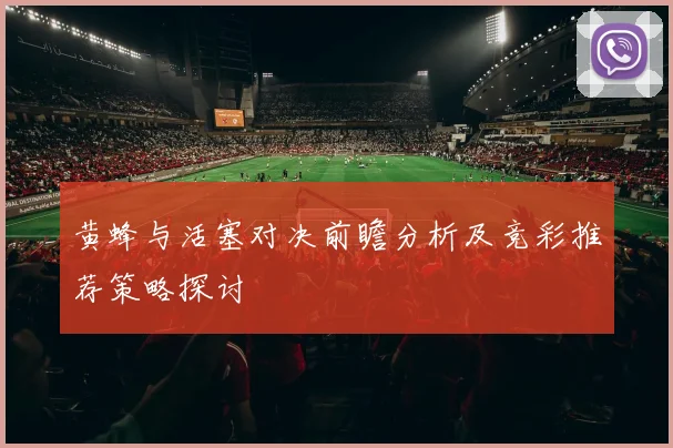 黄蜂与活塞对决前瞻分析及竞彩推荐策略探讨