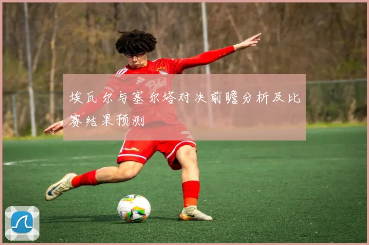 埃瓦尔与塞尔塔对决前瞻分析及比赛结果预测