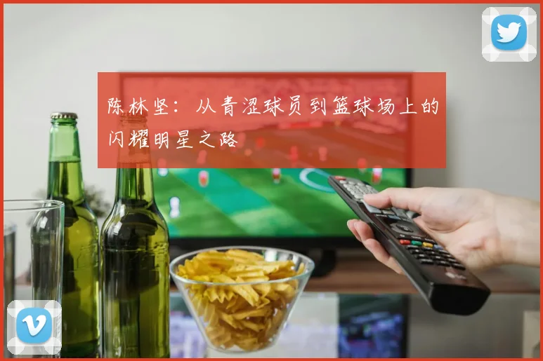 陈林坚：从青涩球员到篮球场上的闪耀明星之路