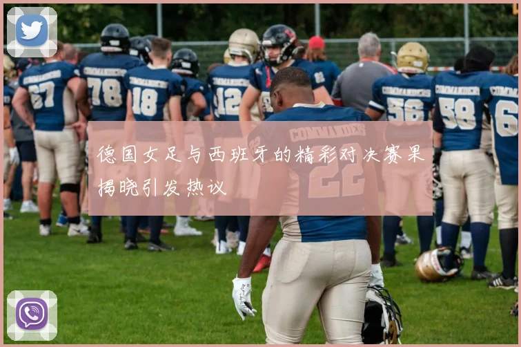 德国女足与西班牙的精彩对决赛果揭晓引发热议