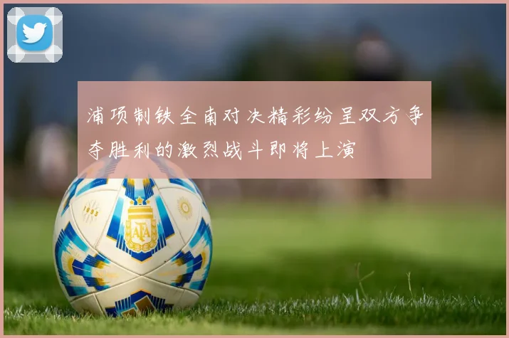 浦项制铁全南对决精彩纷呈双方争夺胜利的激烈战斗即将上演