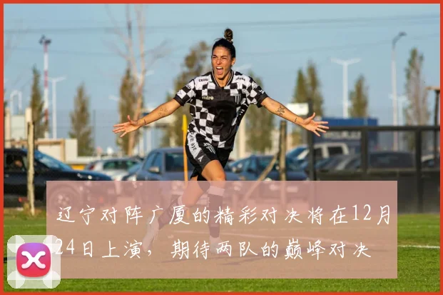 辽宁对阵广厦的精彩对决将在12月24日上演，期待两队的巅峰对决