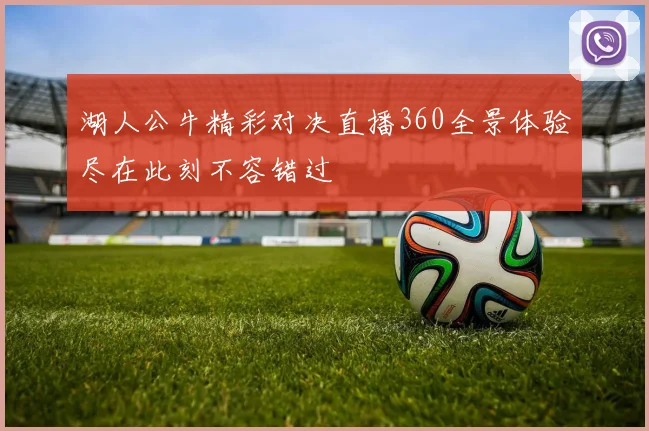 湖人公牛精彩对决直播360全景体验尽在此刻不容错过