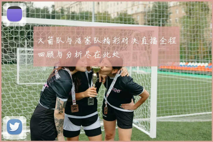 火箭队与活塞队精彩对决直播全程回顾与分析尽在此处