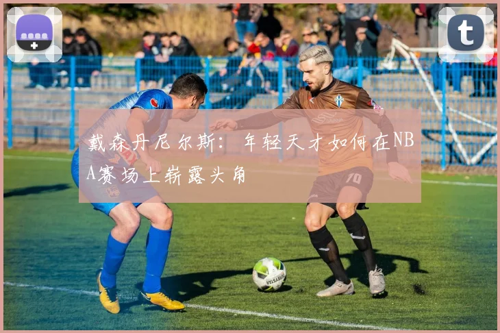 戴森丹尼尔斯：年轻天才如何在NBA赛场上崭露头角