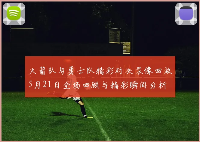 火箭队与勇士队精彩对决录像回放5月21日全场回顾与精彩瞬间分析