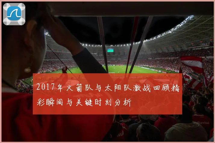 2017年火箭队与太阳队激战回顾精彩瞬间与关键时刻分析