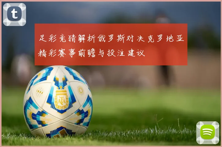 足彩竞猜解析俄罗斯对决克罗地亚精彩赛事前瞻与投注建议