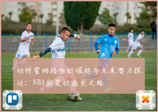 切特霍姆格伦的崛起与未来潜力探讨：NBA新星的成长之路