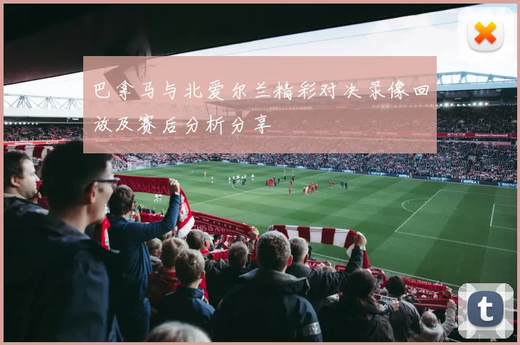 巴拿马与北爱尔兰精彩对决录像回放及赛后分析分享