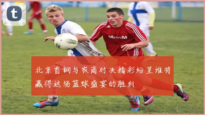 北京首钢与农商对决精彩纷呈谁将赢得这场篮球盛宴的胜利