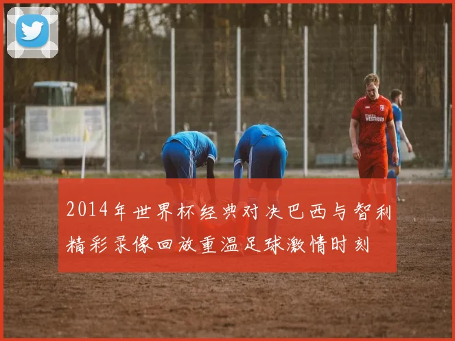 2014年世界杯经典对决巴西与智利精彩录像回放重温足球激情时刻