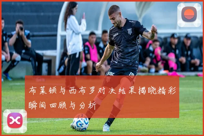 布莱顿与西布罗对决结果揭晓精彩瞬间回顾与分析