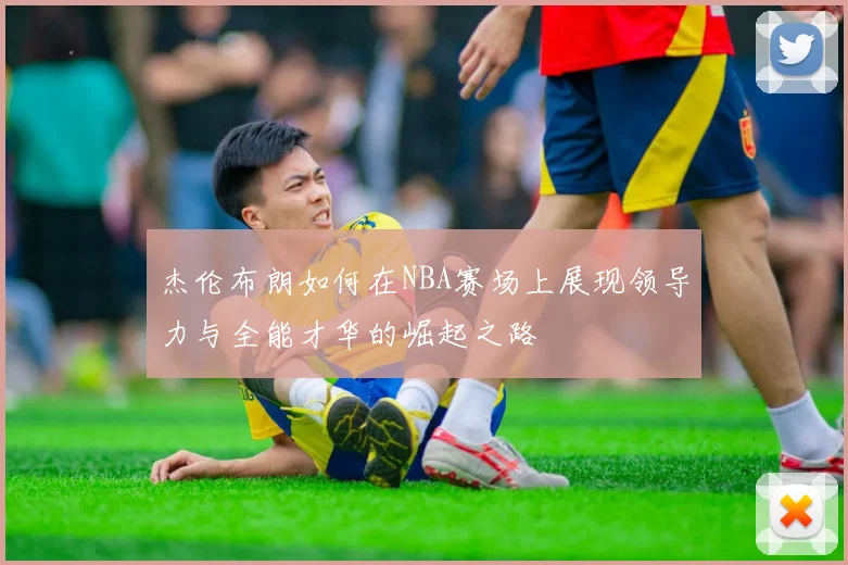 杰伦布朗如何在NBA赛场上展现领导力与全能才华的崛起之路