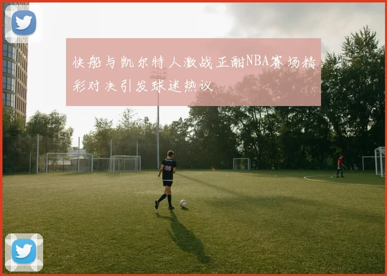 快船与凯尔特人激战正酣NBA赛场精彩对决引发球迷热议