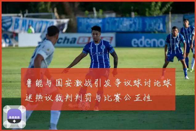 鲁能与国安激战引发争议球讨论球迷热议裁判判罚与比赛公正性