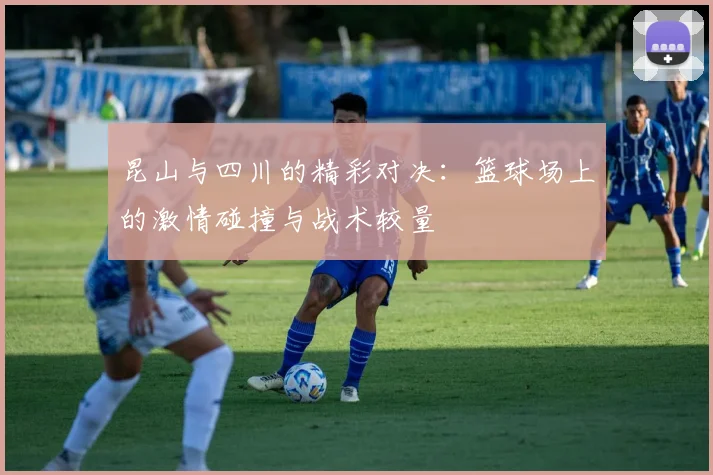 昆山与四川的精彩对决：篮球场上的激情碰撞与战术较量