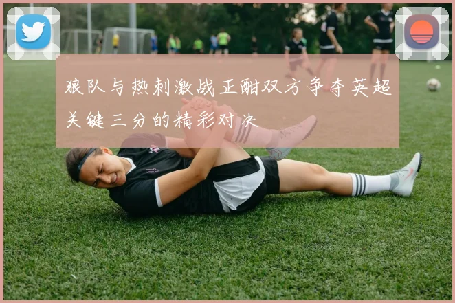 狼队与热刺激战正酣双方争夺英超关键三分的精彩对决