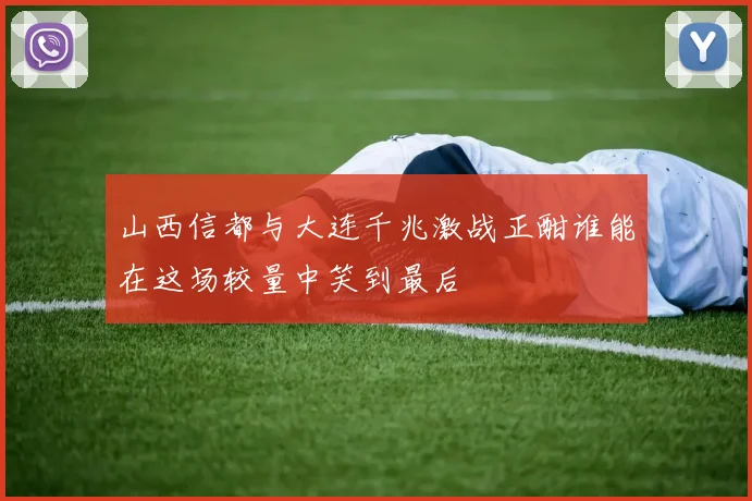 山西信都与大连千兆激战正酣谁能在这场较量中笑到最后