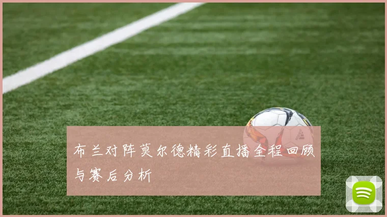 布兰对阵莫尔德精彩直播全程回顾与赛后分析