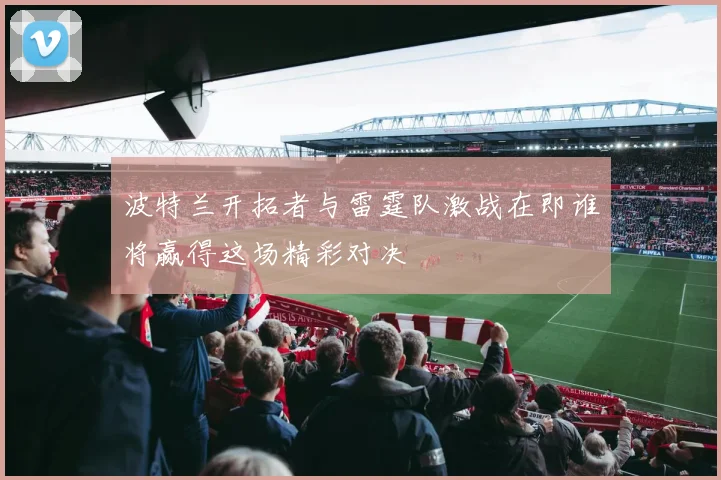 波特兰开拓者与雷霆队激战在即谁将赢得这场精彩对决