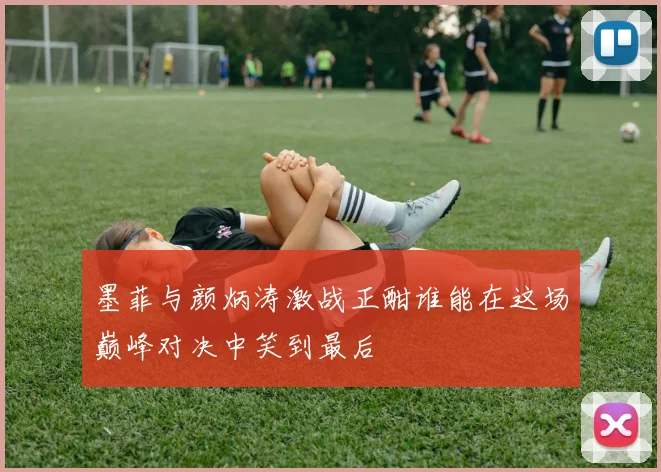 墨菲与颜炳涛激战正酣谁能在这场巅峰对决中笑到最后