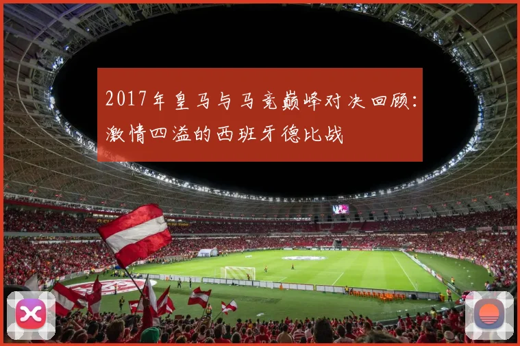 2017年皇马与马竞巅峰对决回顾：激情四溢的西班牙德比战