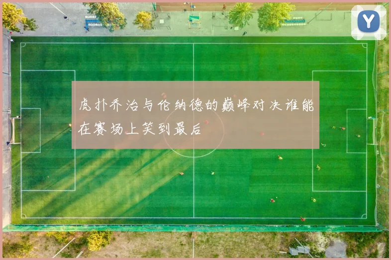 虎扑乔治与伦纳德的巅峰对决谁能在赛场上笑到最后