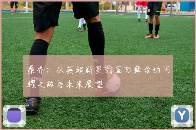 桑乔：从英超新星到国际舞台的闪耀之路与未来展望