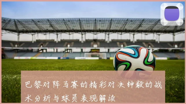 巴黎对阵马赛的精彩对决钟毅的战术分析与球员表现解读