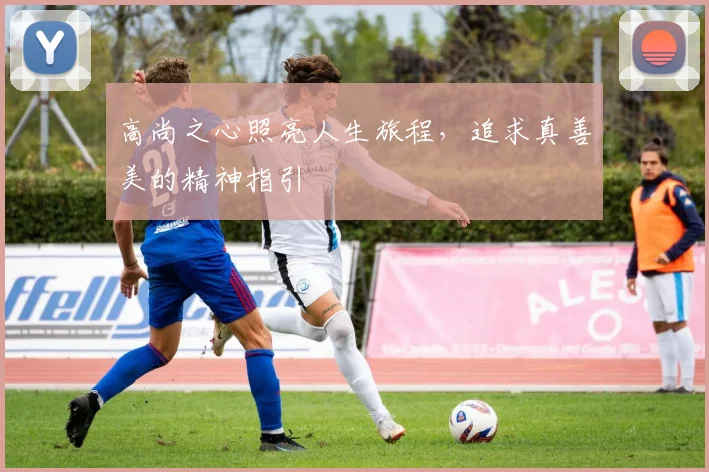 高尚之心照亮人生旅程，追求真善美的精神指引