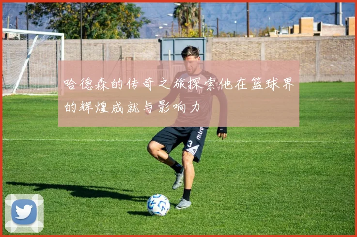 哈德森的传奇之旅探索他在篮球界的辉煌成就与影响力