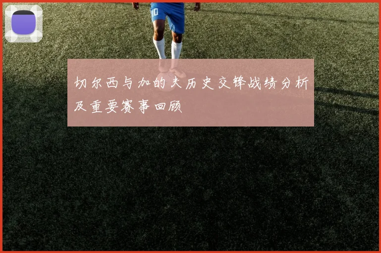 切尔西与加的夫历史交锋战绩分析及重要赛事回顾
