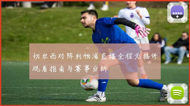 切尔西对阵利物浦直播全程无插件观看指南与赛事分析